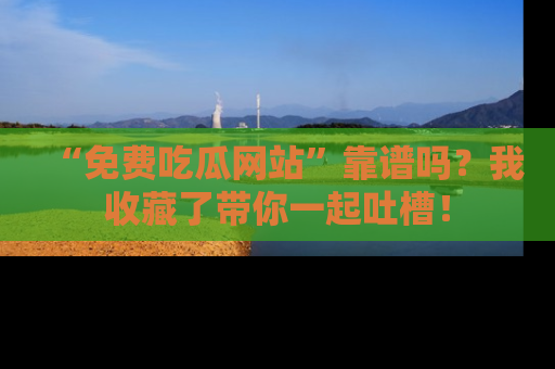 “免费吃瓜网站”靠谱吗？我收藏了带你一起吐槽！