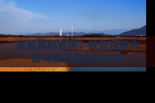 观看黑料专区，获取独家内幕与娱乐圈黑料详情