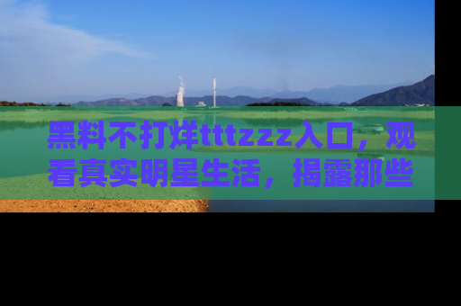 黑料不打烊tttzzz入口，观看真实明星生活，揭露那些不为人知的真相