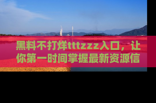 黑料不打烊tttzzz入口，让你第一时间掌握最新资源信息