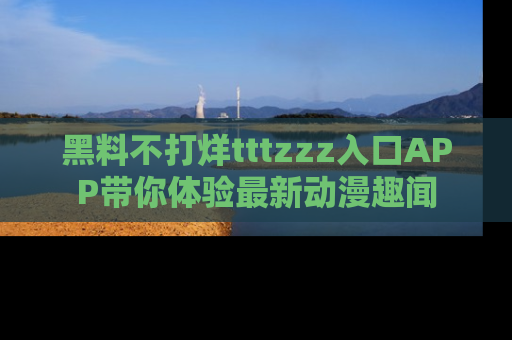 黑料不打烊tttzzz入口APP带你体验最新动漫趣闻