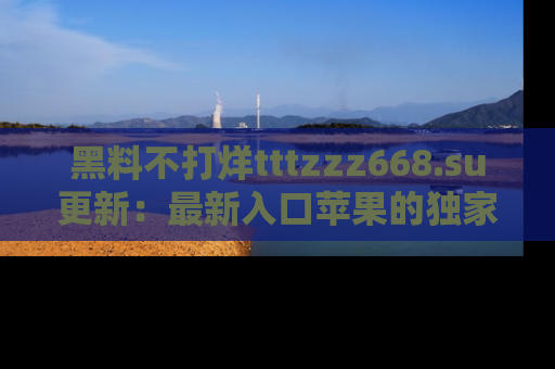 黑料不打烊tttzzz668.su更新：最新入口苹果的独家黑料，你不能错过的真相！