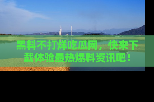 黑料不打烊吃瓜网，快来下载体验最热爆料资讯吧！