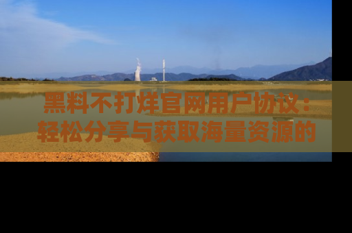 黑料不打烊官网用户协议：轻松分享与获取海量资源的方法