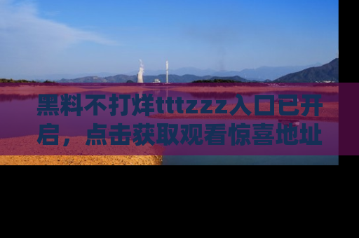 黑料不打烊tttzzz入口已开启，点击获取观看惊喜地址！