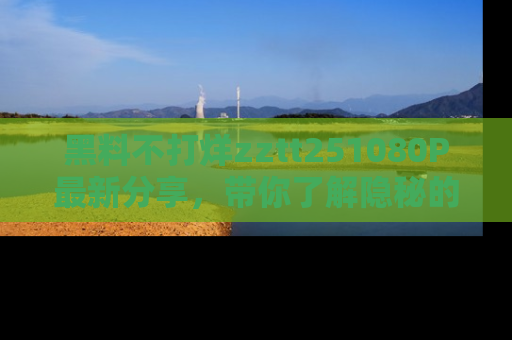黑料不打烊zztt251080P最新分享，带你了解隐秘的明星生活和趣事