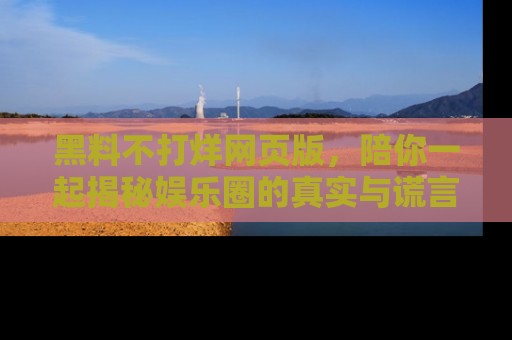黑料不打烊网页版，陪你一起揭秘娱乐圈的真实与谎言。