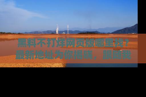 黑料不打烊网页版哪里找？最新地址为你揭晓，跟随我们一起了解更多八卦吧！