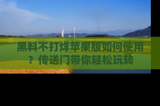 黑料不打烊苹果版如何使用？传送门带你轻松玩转