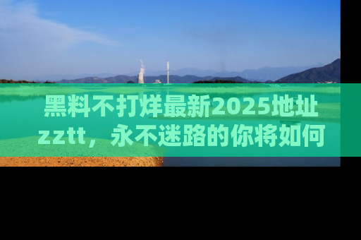 黑料不打烊最新2025地址zztt，永不迷路的你将如何撕开真相的面纱？