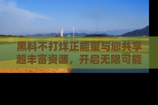 黑料不打烊正能量与您共享超丰富资源，开启无限可能的新视界！