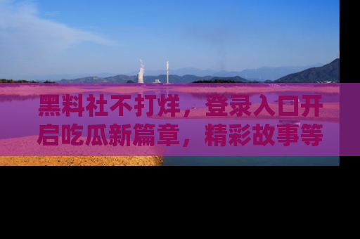 黑料社不打烊，登录入口开启吃瓜新篇章，精彩故事等你来发现！
