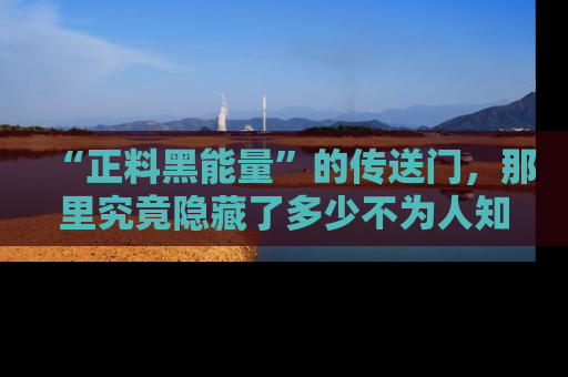 “正料黑能量”的传送门，那里究竟隐藏了多少不为人知的秘密？