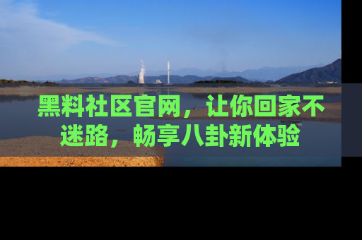 黑料社区官网，让你回家不迷路，畅享八卦新体验