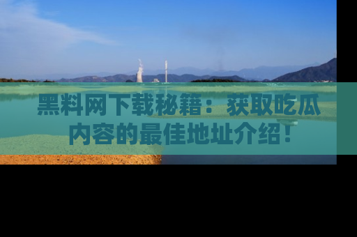 黑料网下载秘籍：获取吃瓜内容的最佳地址介绍！