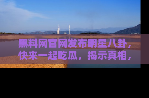 黑料网官网发布明星八卦，快来一起吃瓜，揭示真相，乐趣无穷！