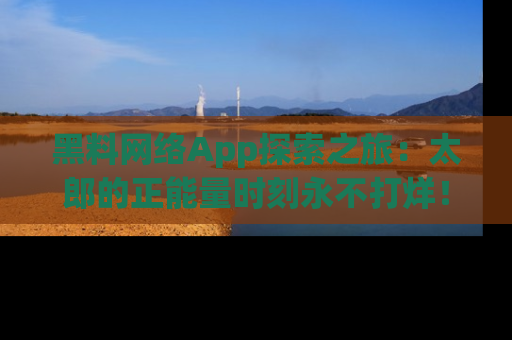 黑料网络App探索之旅：太郎的正能量时刻永不打烊！