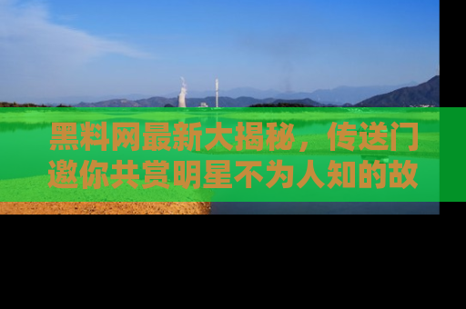 黑料网最新大揭秘，传送门邀你共赏明星不为人知的故事！