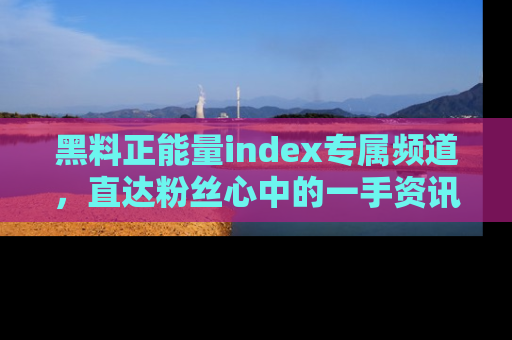 黑料正能量index专属频道，直达粉丝心中的一手资讯！