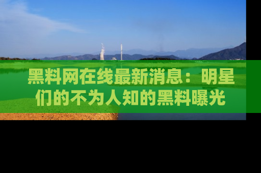 黑料网在线最新消息：明星们的不为人知的黑料曝光