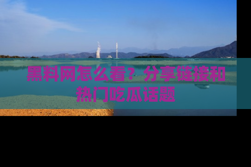 黑料网怎么看？分享链接和热门吃瓜话题