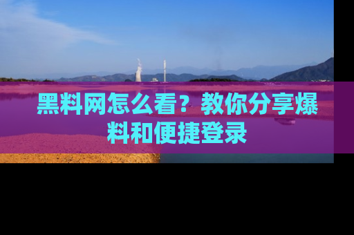 黑料网怎么看？教你分享爆料和便捷登录