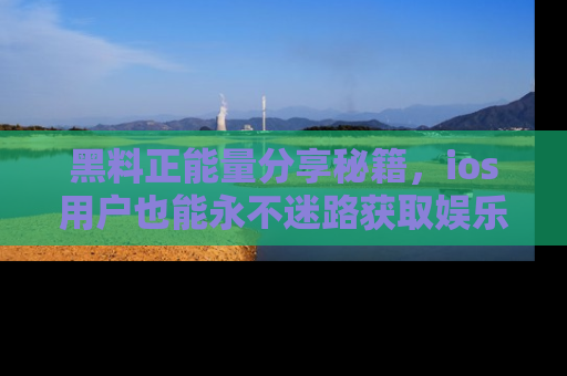 黑料正能量分享秘籍，ios用户也能永不迷路获取娱乐信息
