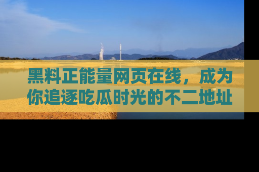 黑料正能量网页在线，成为你追逐吃瓜时光的不二地址选择