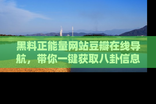黑料正能量网站豆瓣在线导航，带你一键获取八卦信息