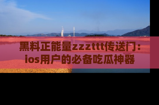 黑料正能量zzzttt传送门：ios用户的必备吃瓜神器
