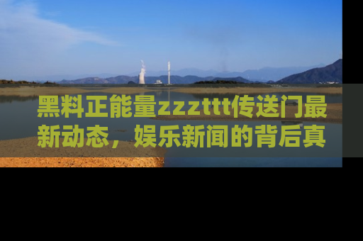 黑料正能量zzzttt传送门最新动态，娱乐新闻的背后真相尽在此处！