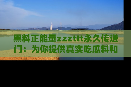 黑料正能量zzzttt永久传送门：为你提供真实吃瓜料和积极向上的能量