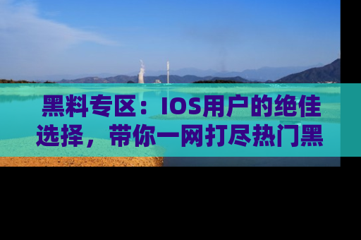 黑料专区：IOS用户的绝佳选择，带你一网打尽热门黑料资讯！