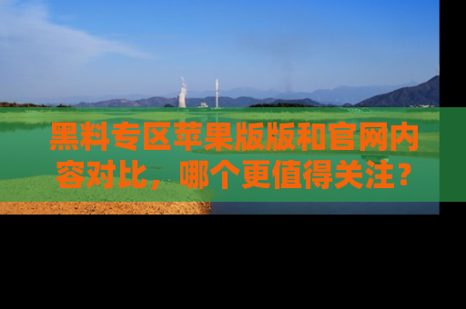 黑料专区苹果版版和官网内容对比，哪个更值得关注？