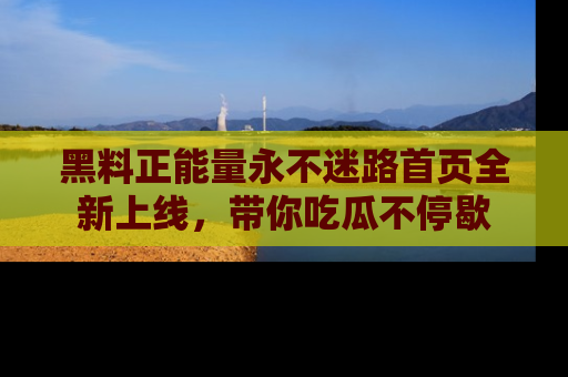 黑料正能量永不迷路首页全新上线，带你吃瓜不停歇