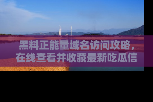 黑料正能量域名访问攻略，在线查看并收藏最新吃瓜信息！