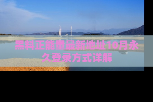 黑料正能量最新地址10月永久登录方式详解