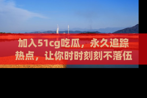 加入51cg吃瓜，永久追踪热点，让你时时刻刻不落伍！