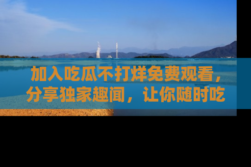 加入吃瓜不打烊免费观看，分享独家趣闻，让你随时吃瓜不停！