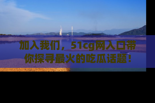 加入我们，51cg网入口带你探寻最火的吃瓜话题！