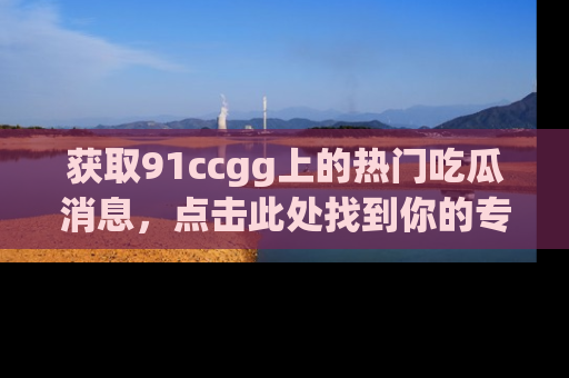 获取91ccgg上的热门吃瓜消息，点击此处找到你的专属信息地址！