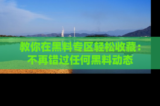 教你在黑料专区轻松收藏：不再错过任何黑料动态