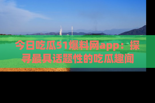 今日吃瓜51爆料网app：探寻最具话题性的吃瓜趣闻