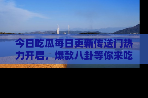 今日吃瓜每日更新传送门热力开启,爆款八卦等你来吃瓜