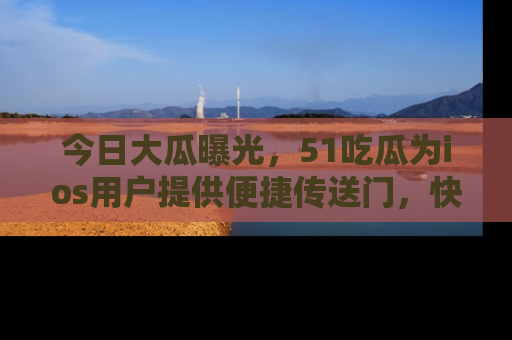 今日大瓜曝光,51吃瓜为ios用户提供便捷传送门,快来围观。