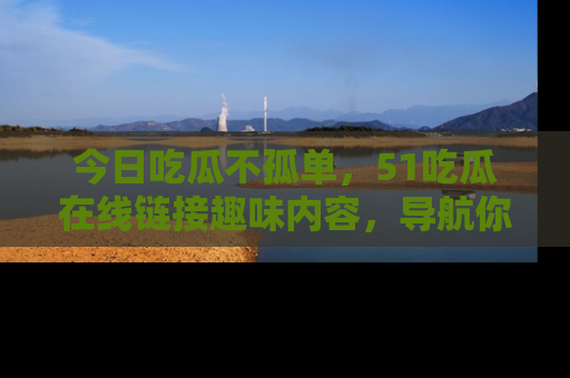 今日吃瓜不孤单,51吃瓜在线链接趣味内容,导航你的兴趣世界!