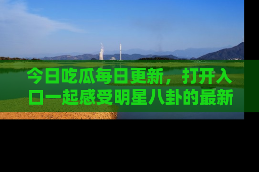 今日吃瓜每日更新,打开入口一起感受明星八卦的最新动态,别说我没告诉你哦!