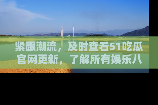 紧跟潮流,及时查看51吃瓜官网更新,了解所有娱乐八卦!