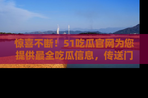 惊喜不断!51吃瓜官网为您提供最全吃瓜信息,传送门在这里,快来链接!