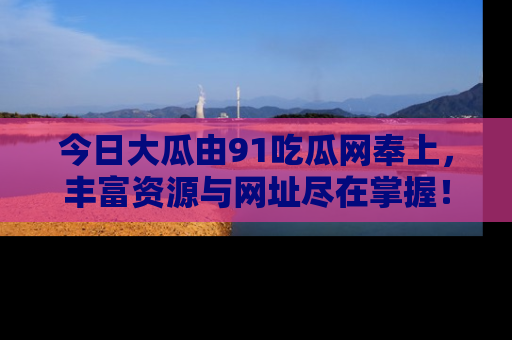 今日大瓜由91吃瓜网奉上,丰富资源与网址尽在掌握!